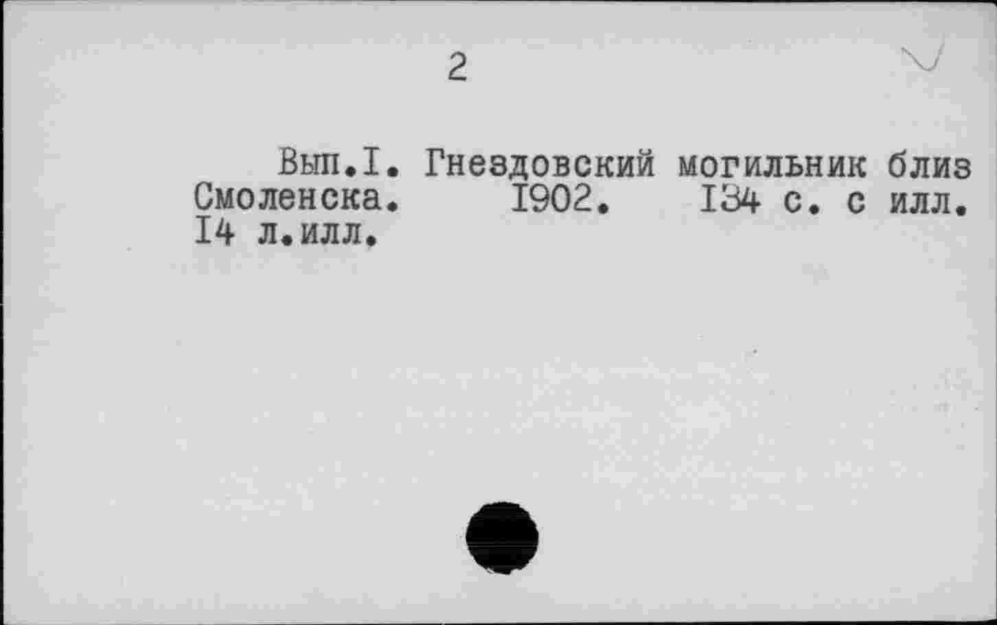 ﻿2
Выл,I. Гнездовский могильник близ Смоленска. 1902. 134 с. с илл. 14 л.илл.